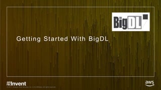 © 2017, Amazon Web Services, Inc. or its Affiliates. All rights reserved.
Getting Started With BigDL
 
