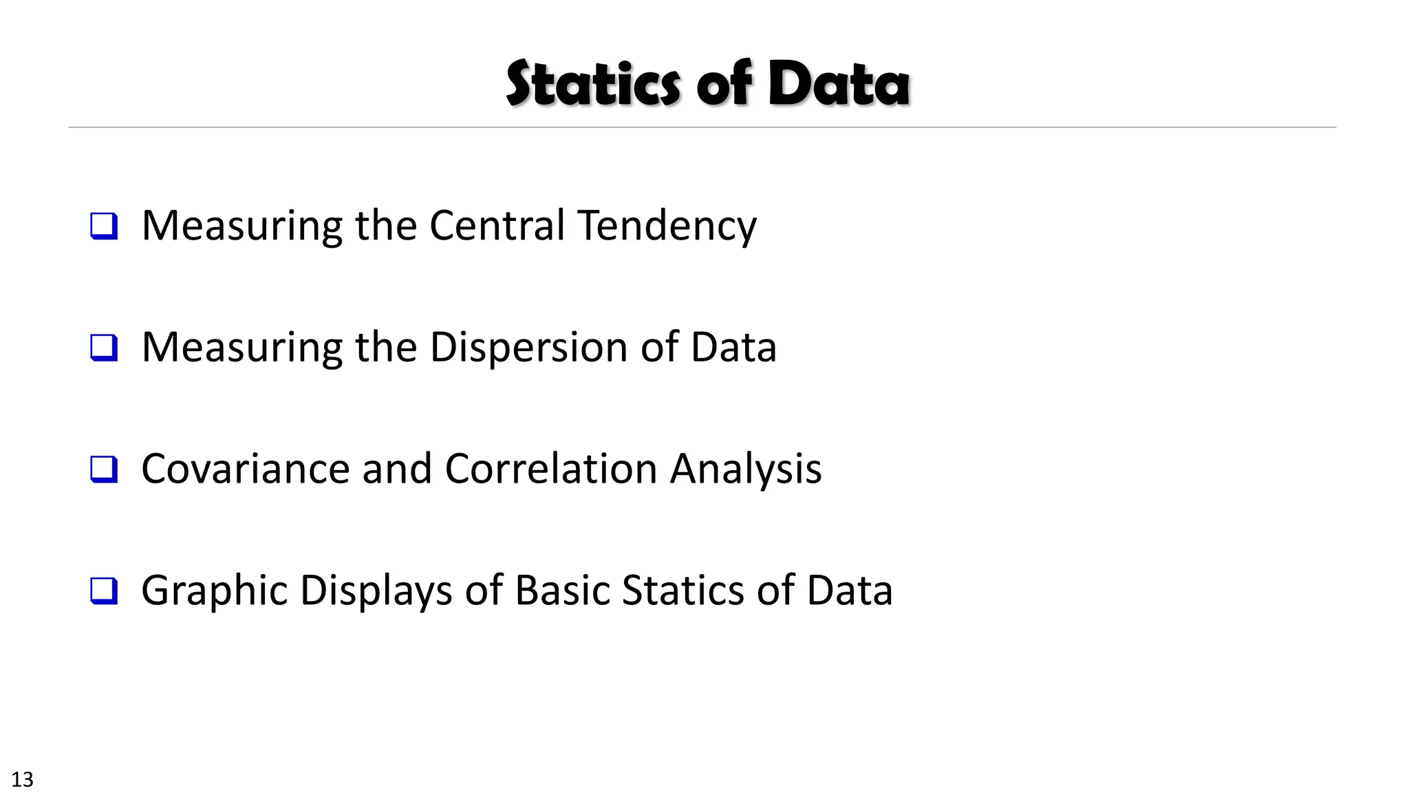 13
Statics of Data
❑ Measuring the Central Tendency
❑ Measuring the Dispersion of Data
❑ Covariance and Correlation Analysis
❑ Graphic Displays of Basic Statics of Data
 