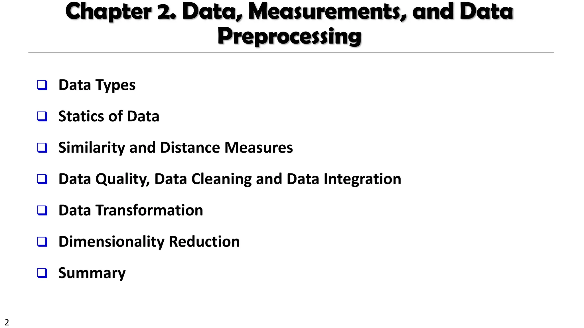2
Chapter 2. Data, Measurements, and Data
Preprocessing
❑ Data Types
❑ Statics of Data
❑ Similarity and Distance Measures
❑ Data Quality, Data Cleaning and Data Integration
❑ Data Transformation
❑ Dimensionality Reduction
❑ Summary
 