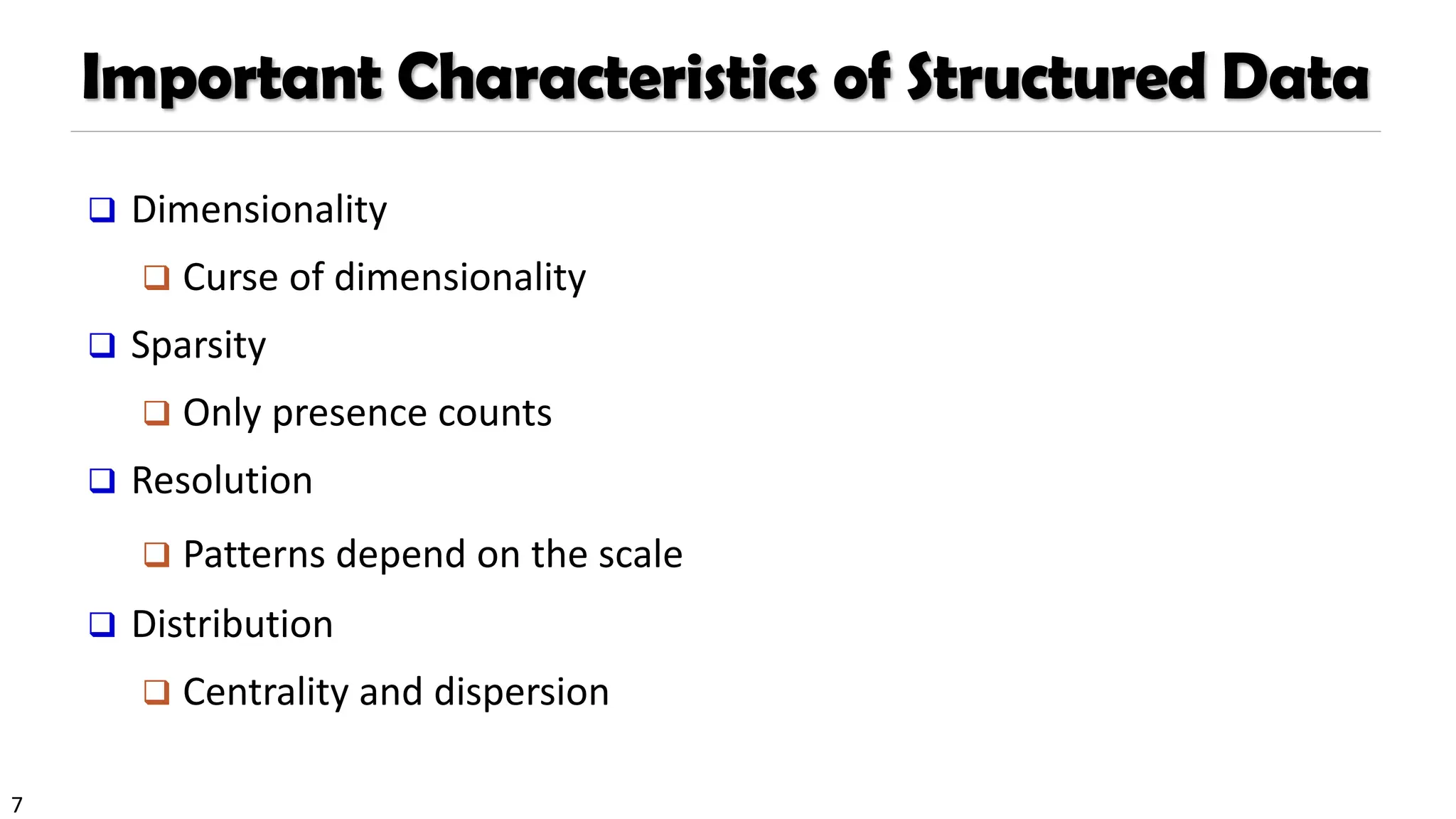 7
Important Characteristics of Structured Data
❑ Dimensionality
❑ Curse of dimensionality
❑ Sparsity
❑ Only presence counts
❑ Resolution
❑ Patterns depend on the scale
❑ Distribution
❑ Centrality and dispersion
 