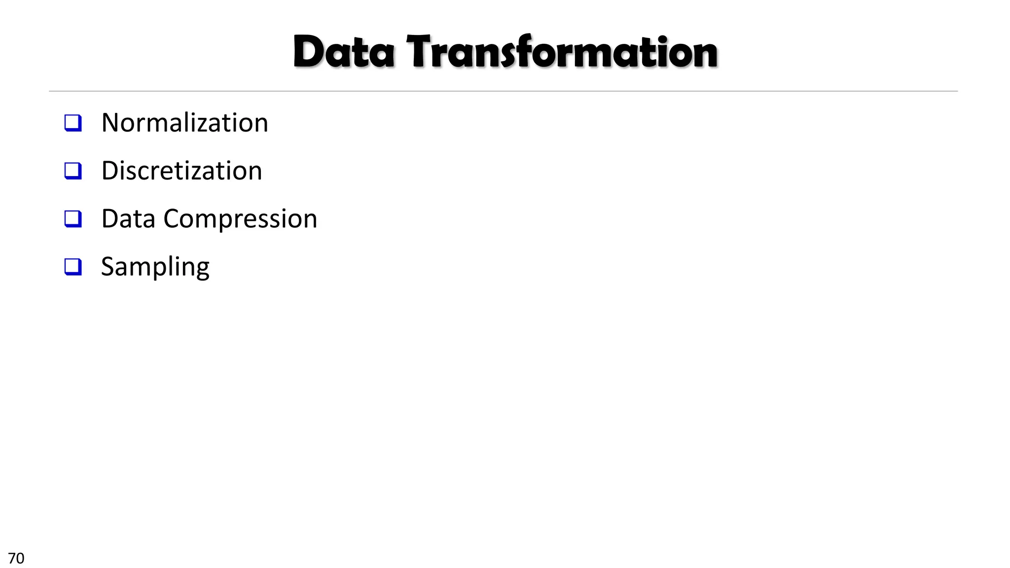 70
Data Transformation
❑ Normalization
❑ Discretization
❑ Data Compression
❑ Sampling
 