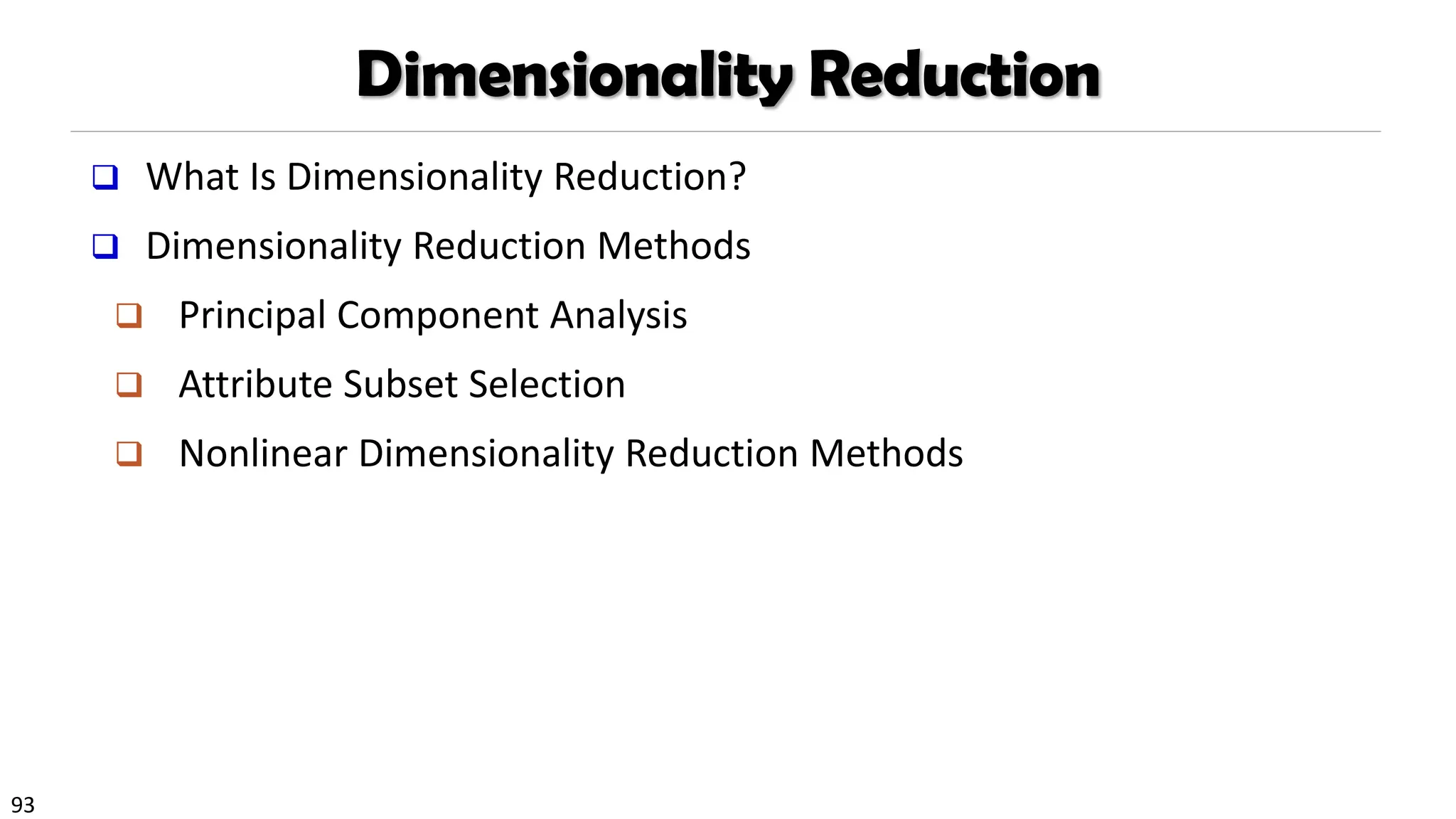 93
Dimensionality Reduction
❑ What Is Dimensionality Reduction?
❑ Dimensionality Reduction Methods
❑ Principal Component Analysis
❑ Attribute Subset Selection
❑ Nonlinear Dimensionality Reduction Methods
 