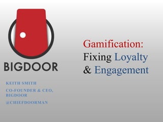 Gamification:
                    Fixing Loyalty
                    & Engagement
KEITH SMITH
CO-FOUNDER & CEO,
BIGDOOR
@CHIEFDOORMAN
 