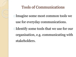 Tools of Communications
Imagine some most common tools we
use for everyday communications.
Identify some tools that we use for our
organisation, e.g. communicating with
stakeholders.
 