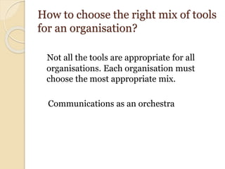 How to choose the right mix of tools
for an organisation?
Not all the tools are appropriate for all
organisations. Each organisation must
choose the most appropriate mix.
Communications as an orchestra
 
