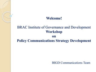 Welcome!
BRAC Institute of Governance and Development
Workshop
on
Policy Communications Strategy Development
BIGD Communications Team
 