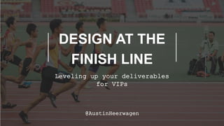 DESIGN AT THE
FINISH LINE
Leveling up your deliverables
for VIPs
@AustinHeerwagen
 