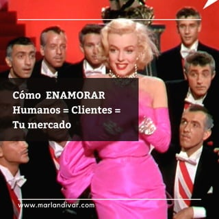 Cómo ENAMORAR
Humanos = Clientes =
Tu mercado
www.marlandivar.com
 