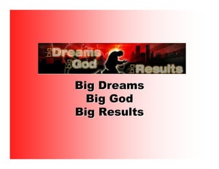 Big Dreams
  Big God
Big Results
 