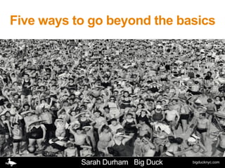 bigducknyc.com
Five ways to go beyond the basics
Sarah Durham Big Duck
 