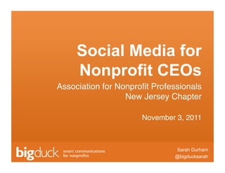 Social Media for
     Nonprofit CEOs
Association for Nonproﬁt Professionals 
                  New Jersey Chapter "

                      November 3, 2011"



                                     Sarah Durham
                                    @bigducksarah
                           Click to edit Master text
 