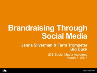 Brandraising Through
         Social Media
   Jenna Silverman & Farra Trompeter
                            Big Duck
                JDS Social Media Academy
                            March 5, 2013


                                      bigducknyc.com
 