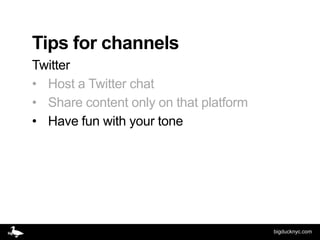 Tips for channels
Twitter
• Host a Twitter chat
• Share content only on that platform
• Have fun with your tone




                                        bigducknyc.com
 