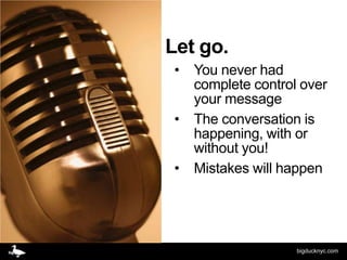Let go.
 •   You never had
     complete control over
     your message
 •   The conversation is
     happening, with or
     without you!
 •   Mistakes will happen




                     bigducknyc.com
 