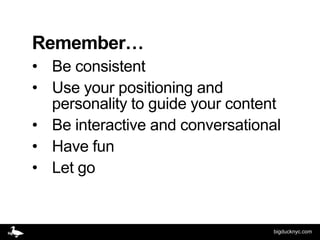 Remember…
• Be consistent
• Use your positioning and
  personality to guide your content
• Be interactive and conversational
• Have fun
• Let go


                                  bigducknyc.com
 