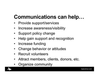 Communications can help…
•    Provide support/services
•    Increase awareness/visibility
•    Support policy change
•    ...