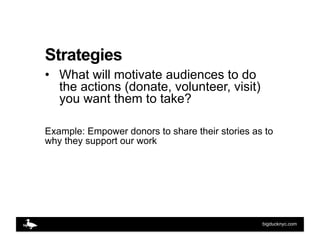 Strategies
•  What will motivate audiences to do
   the actions (donate, volunteer, visit)
   you want them to take?

Exam...