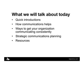 What we will talk about today
•  Quick introductions
•  How communications helps
•  Ways to get your organization
   commu...