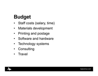 Budget
•    Staff costs (salary, time)
•    Materials development
•    Printing and postage
•    Software and hardware
•  ...