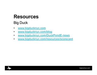 Resources
Big Duck
•    www.bigducknyc.com
•    www.bigducknyc.com/blog
•    www.bigducknyc.com/DuckPondE-news
•    www.bi...