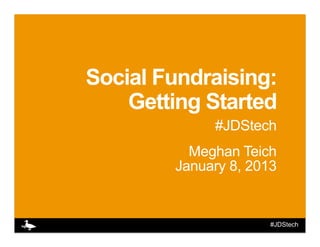 Social Fundraising:
    Getting Started
             #JDStech
          Meghan Teich
        January 8, 2013


                      #JDStech
 