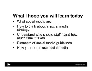 What I hope you will learn today
•  What social media are
•  How to think about a social media
   strategy
•  Understand w...