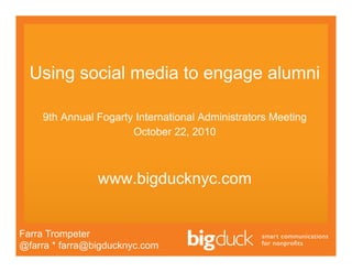 Using social media to engage alumni

    9th Annual Fogarty International Administrators Meeting
                      October 22, 2010



                www.bigducknyc.com


Farra Trompeter
@farra * farra@bigducknyc.com
 