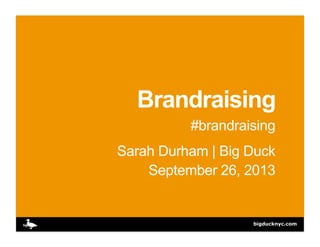 bigducknyc.com
Brandraising
#brandraising
Sarah Durham | Big Duck
September 26, 2013
 