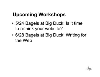 Upcoming Workshops
•  5/24 Bagels at Big Duck: Is it time
   to rethink your website?
•  6/28 Bagels at Big Duck: Writing for
   the Web
 