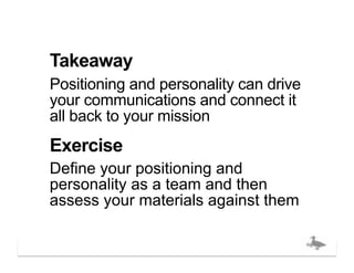 Takeaway
Positioning and personality can drive
your communications and connect it
all back to your mission
Exercise
Define your positioning and
personality as a team and then
assess your materials against them

                                 bigducknyc.com
 