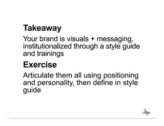 Takeaway
Your brand is visuals + messaging,
institutionalized through a style guide
and trainings
Exercise
Articulate them all using positioning
and personality, then define in style
guide


                                   bigducknyc.com
 