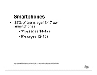 Smartphones
•  23% of teens age12-17 own
   smartphones
     •  31% (ages 14-17)
     •  8% (ages 12-13)




  http://pewinternet.org/Reports/2012/Teens-and-smartphones

                                                              bigducknyc.com
 