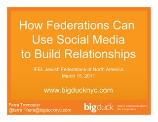 How Federations Can
      Use Social Media
    to Build Relationships
           IFEI: Jewish Federations of North America
                        March 15, 2011


                www.bigducknyc.com
Farra Trompeter
@farra * farra@bigducknyc.com
 