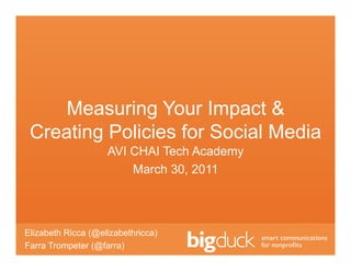 Measuring Your Impact &
 Creating Policies for Social Media
                    AVI CHAI Tech Academy
                        March 30, 2011




Elizabeth Ricca (@elizabethricca)
Farra Trompeter (@farra)
 