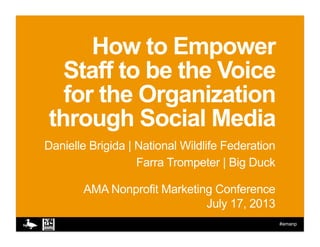 #amanp
How to Empower
Staff to be the Voice
for the Organization
through Social Media
Danielle Brigida | National Wildlife Federation
Farra Trompeter | Big Duck
AMA Nonprofit Marketing Conference
July 17, 2013
 
