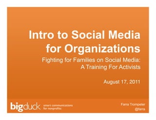 Intro to Social Media
    for Organizations
  Fighting for Families on Social Media:
                 A Training For Activists

                          August 17, 2011



                                    Farra Trompeter
                                              @farra
                            Click to edit Master text
 