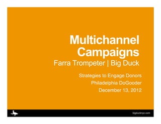 Multichannel
     Campaigns
Farra Trompeter | Big Duck
       Strategies to Engage Donors
             Philadelphia DoGooder
                 December 13, 2012!



                              bigducknyc.com
 