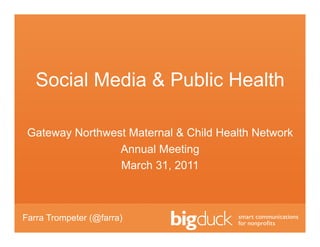 Social Media & Public Health

 Gateway Northwest Maternal & Child Health Network
                 Annual Meeting
                 March 31, 2011



Farra Trompeter (@farra)
 