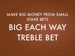 BIG EACH WAY
TREBLE BET
MAKE BIG MONEY FROM SMALL
STAKE BETS
 
