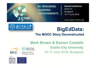BigEdData:
The MOOC Story Deconstructed
Mark Brown & Eamon Costello
Dublin City University
14-17 June 2016, Budapest
 
