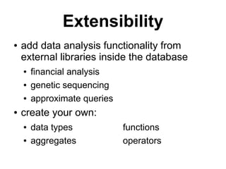 Extensibility
●   add data analysis functionality from
    external libraries inside the database
    ●   financial analysis
    ●   genetic sequencing
    ●   approximate queries
●   create your own:
    ●   data types            functions
    ●   aggregates            operators
 