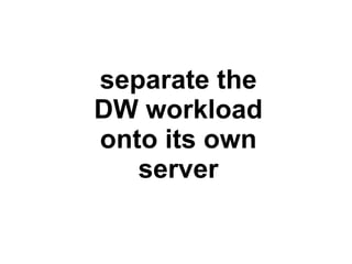 separate the
DW workload
onto its own
   server
 