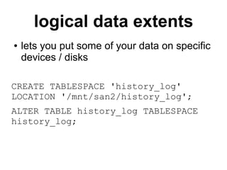 logical data extents
●   lets you put some of your data on specific
    devices / disks

CREATE TABLESPACE 'history_log'
LOCATION '/mnt/san2/history_log';
ALTER TABLE history_log TABLESPACE
history_log;
 