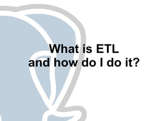 What is ETL
and how do I do it?
 