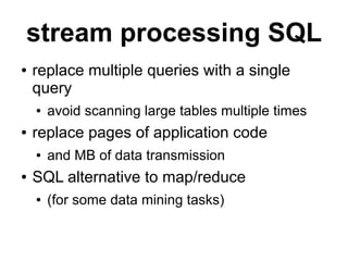 stream processing SQL
●   replace multiple queries with a single
    query
    ●   avoid scanning large tables multiple times
●   replace pages of application code
    ●   and MB of data transmission
●   SQL alternative to map/reduce
    ●   (for some data mining tasks)
 