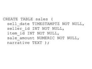 CREATE TABLE sales (
  sell_date TIMESTAMPTZ NOT NULL,
  seller_id INT NOT NULL,
  item_id INT NOT NULL,
  sale_amount NUMERIC NOT NULL,
  narrative TEXT );
 