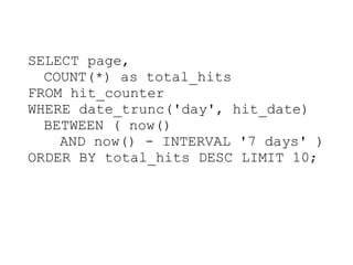 SELECT page,
  COUNT(*) as total_hits
FROM hit_counter
WHERE date_trunc('day', hit_date)
  BETWEEN ( now()
    AND now() - INTERVAL '7 days' )
ORDER BY total_hits DESC LIMIT 10;
 