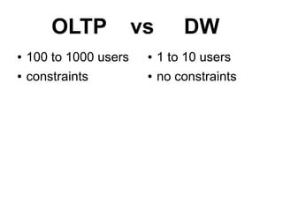 OLTP            vs       DW
●   100 to 1000 users    ●   1 to 10 users
●   constraints          ●   no constraints
 