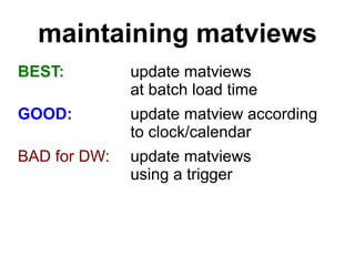 maintaining matviews
BEST:         update matviews
              at batch load time
GOOD:         update matview according
              to clock/calendar
BAD for DW:   update matviews
              using a trigger
 