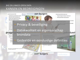 BIG EN LINKED OPEN DATA 
KANSEN EN BEDREIGINGEN 
Sport & Cultuur 
• Privacy & beveiliging 
• Datakwaliteit en eigenaarschap 
brondata 
• Gedeelde en eenduidige definities 
Werk & inkomen 
Verkeer 
aan burgers 
Economie 
geaggregeerd Veiligheid 
individueel 
Wonen & R.O. 
Participatiewet Jeugdzor 
g 
Zorg (WMO) 
onderwijs 
Burgerzaken 
over burgers 
 